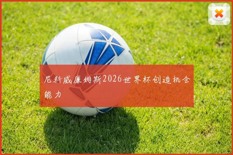 尼科威廉姆斯2026世界杯创造机会能力
