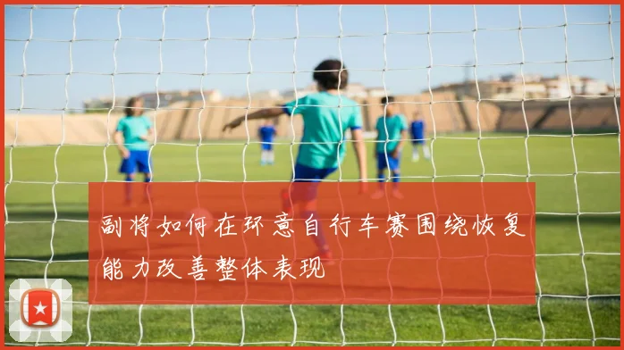 副将如何在环意自行车赛围绕恢复能力改善整体表现