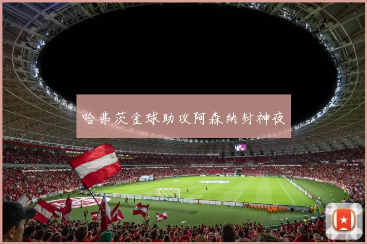 哈弗茨金球助攻阿森纳封神夜