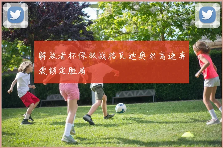 解放者杯保级战格瓦迪奥尔高速奔袭锁定胜局