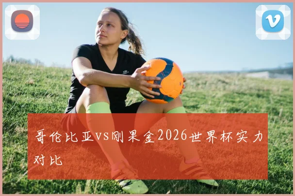 哥伦比亚vs刚果金2026世界杯实力对比
