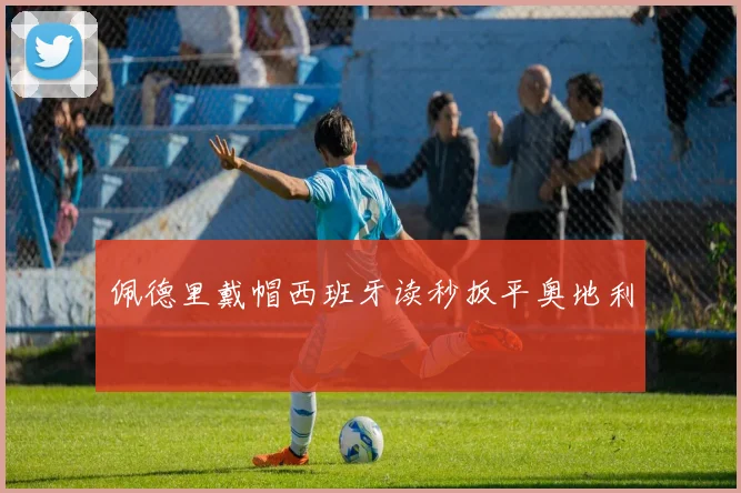 佩德里戴帽西班牙读秒扳平奥地利