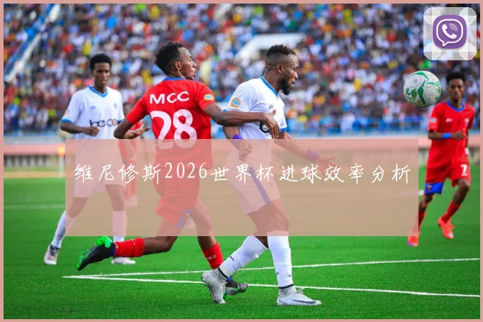 维尼修斯2026世界杯进球效率分析