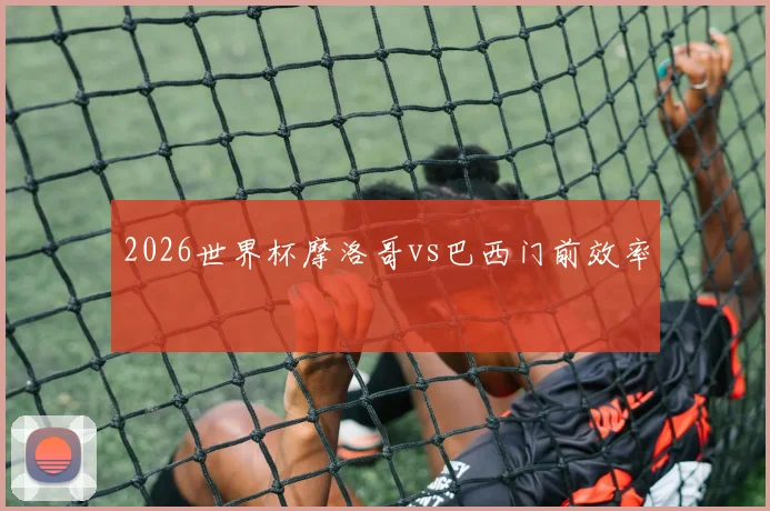 2026世界杯摩洛哥vs巴西门前效率