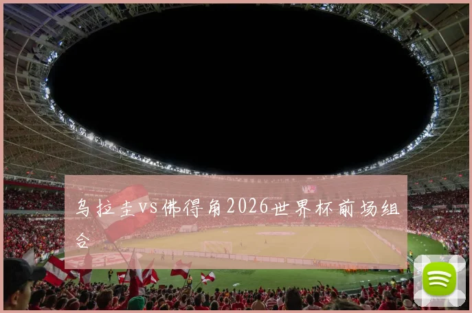 乌拉圭vs佛得角2026世界杯前场组合