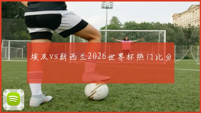 埃及vs新西兰2026世界杯热门比分