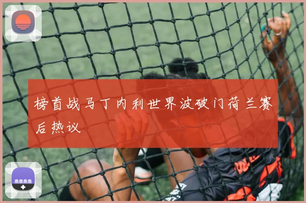 榜首战马丁内利世界波破门荷兰赛后热议