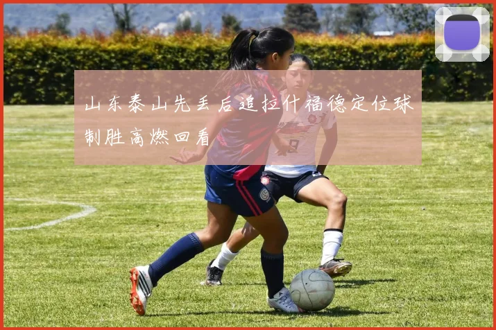 山东泰山先丢后追拉什福德定位球制胜高燃回看