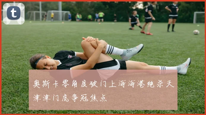 奥斯卡零角度破门上海海港绝杀天津津门虎争冠焦点