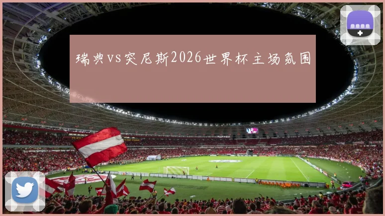 瑞典vs突尼斯2026世界杯主场氛围