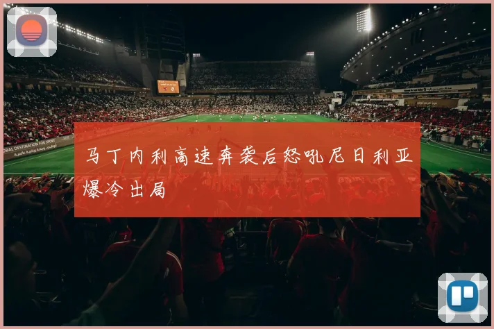 马丁内利高速奔袭后怒吼尼日利亚爆冷出局