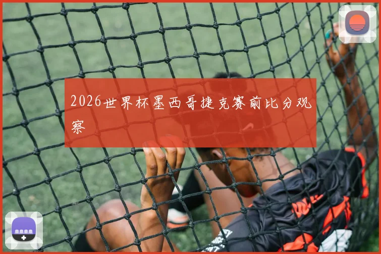 2026世界杯墨西哥捷克赛前比分观察