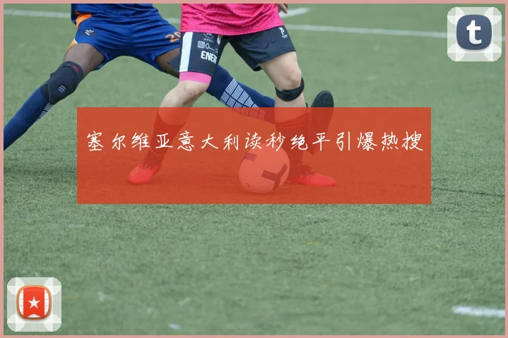 塞尔维亚意大利读秒绝平引爆热搜
