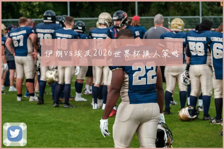 伊朗vs埃及2026世界杯换人策略