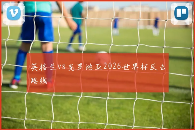 英格兰vs克罗地亚2026世界杯反击路线