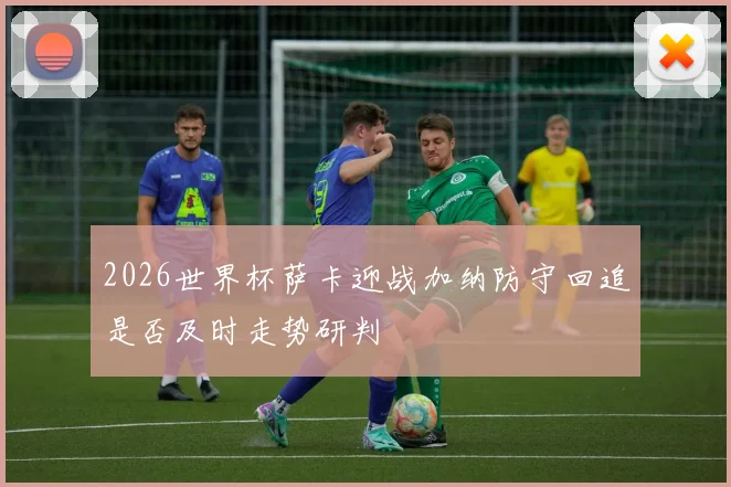 2026世界杯萨卡迎战加纳防守回追是否及时走势研判