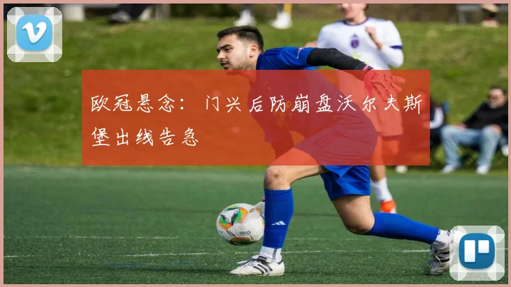 欧冠悬念：门兴后防崩盘沃尔夫斯堡出线告急