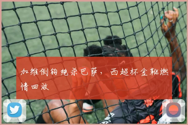 加维倒钩绝杀巴萨，西超杯金靴燃情回放