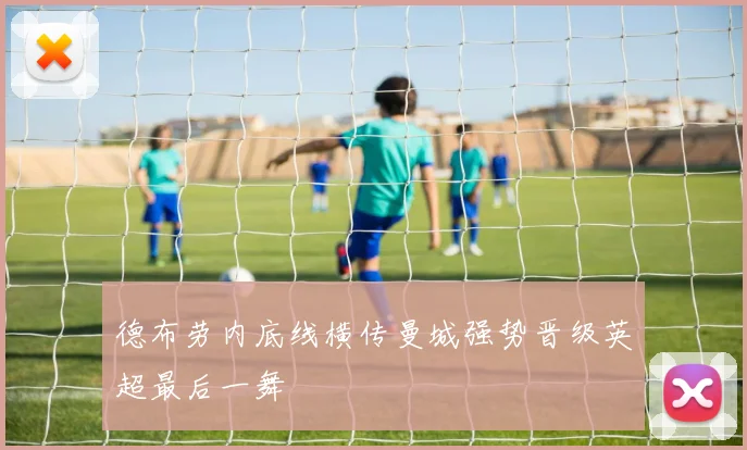 德布劳内底线横传曼城强势晋级英超最后一舞