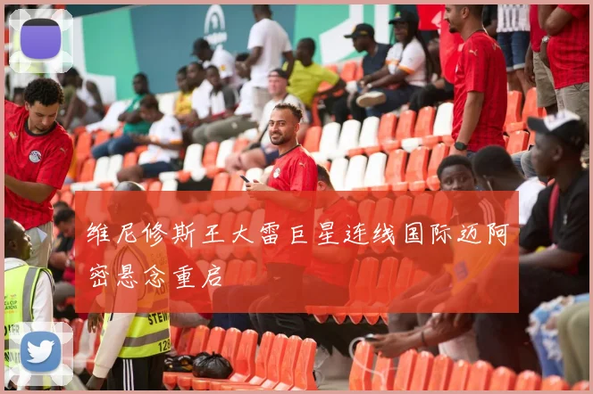 维尼修斯王大雷巨星连线国际迈阿密悬念重启