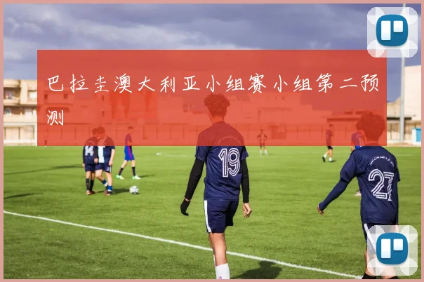 巴拉圭澳大利亚小组赛小组第二预测
