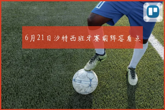 6月21日沙特西班牙赛前阵容看点