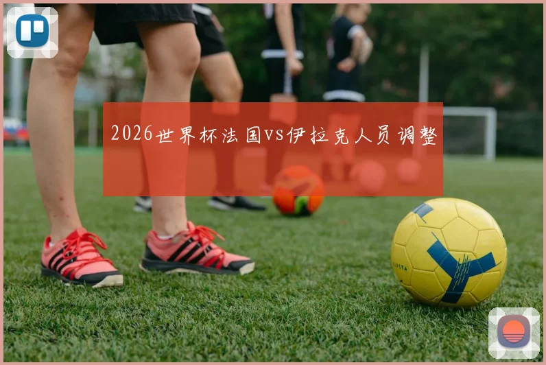 2026世界杯法国vs伊拉克人员调整