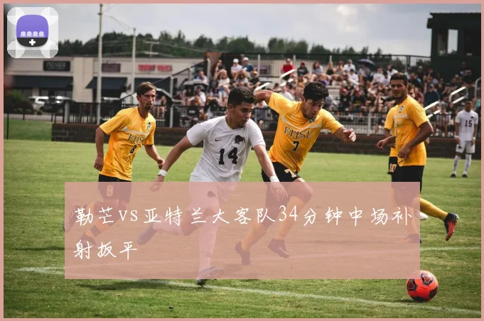 勒芒vs亚特兰大客队34分钟中场补射扳平