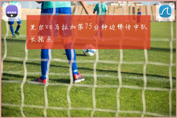 里尔vs马拉加第75分钟边锋传中队长抢点