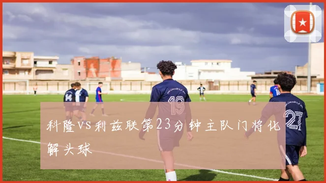 科隆vs利兹联第23分钟主队门将化解头球