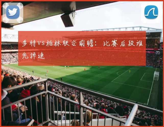 多特vs柏林联合前瞻：比赛后段谁先掉速