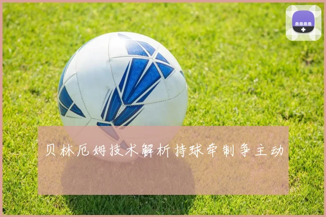 贝林厄姆技术解析持球牵制争主动