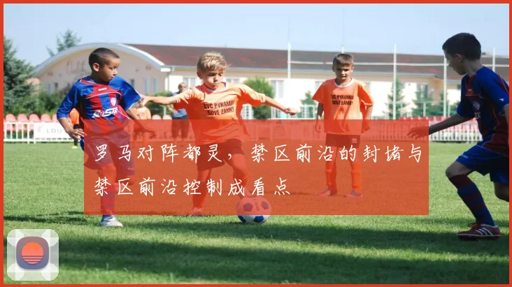 罗马对阵都灵，禁区前沿的封堵与禁区前沿控制成看点
