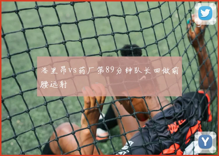 洛里昂vs药厂第89分钟队长回做前腰远射